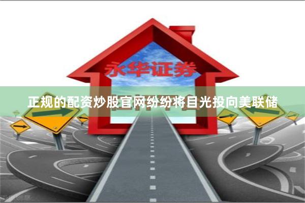 正规的配资炒股官网纷纷将目光投向美联储