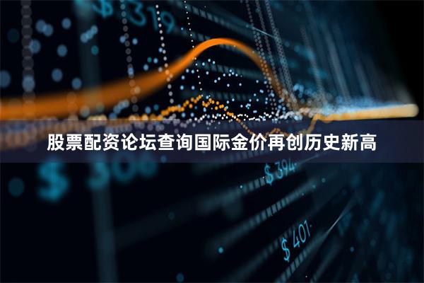 股票配资论坛查询国际金价再创历史新高
