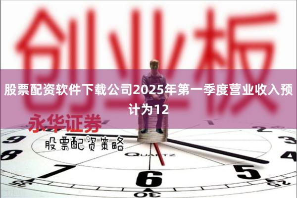 股票配资软件下载公司2025年第一季度营业收入预计为12