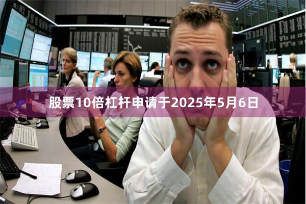 股票10倍杠杆申请于2025年5月6日