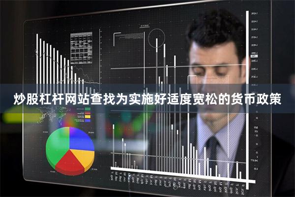 炒股杠杆网站查找为实施好适度宽松的货币政策