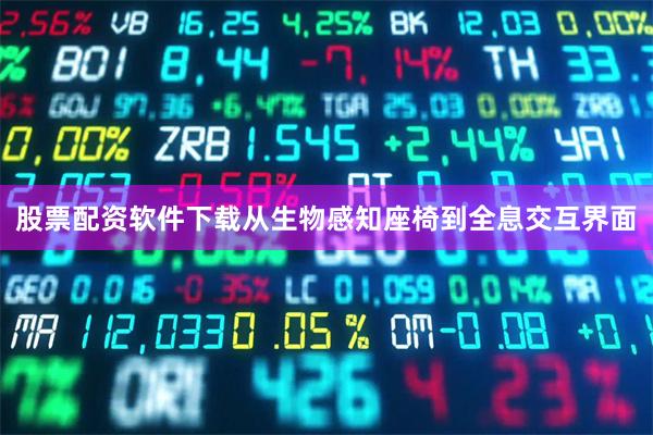 股票配资软件下载从生物感知座椅到全息交互界面