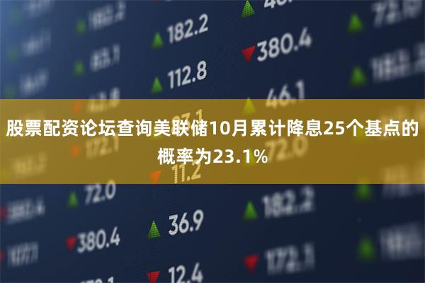 股票配资论坛查询美联储10月累计降息25个基点的概率为23.1%