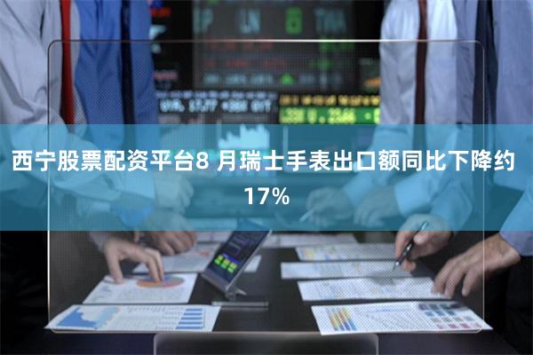 西宁股票配资平台8 月瑞士手表出口额同比下降约 17%
