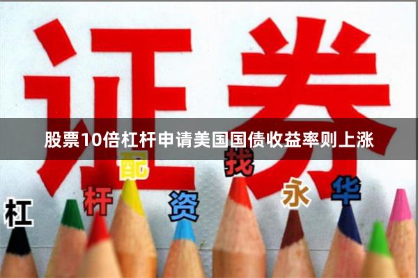 股票10倍杠杆申请 美国国债收益率则上涨