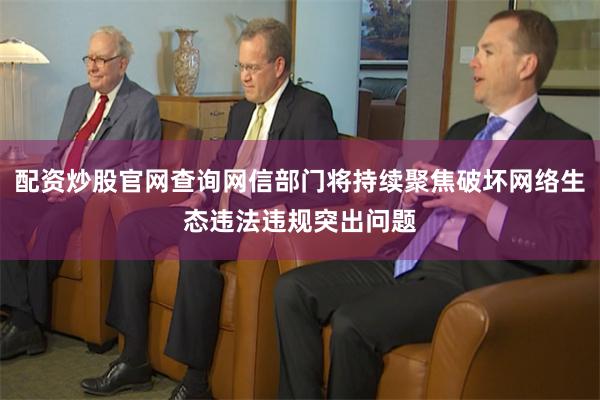 配资炒股官网查询网信部门将持续聚焦破坏网络生态违法违规突出问题