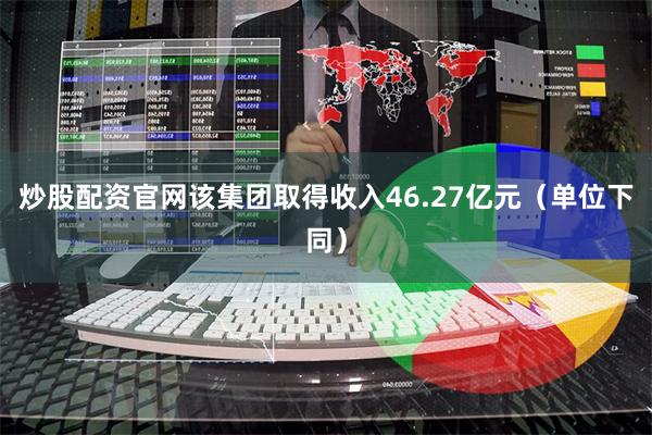 炒股配资官网该集团取得收入46.27亿元(单位下同)