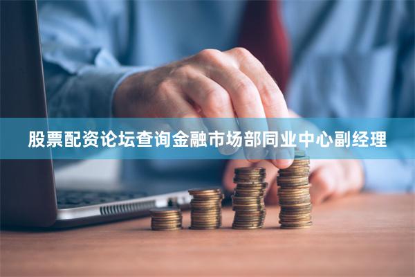 股票配资论坛查询金融市场部同业中心副经理