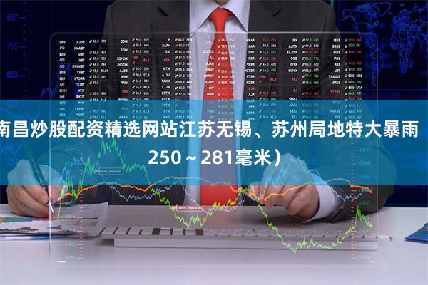 南昌炒股配资精选网站江苏无锡、苏州局地特大暴雨(250~281毫米)