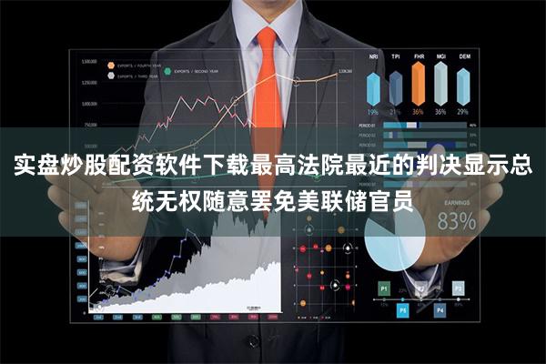 实盘炒股配资软件下载最高法院最近的判决显示总统无权随意罢免美联储官员
