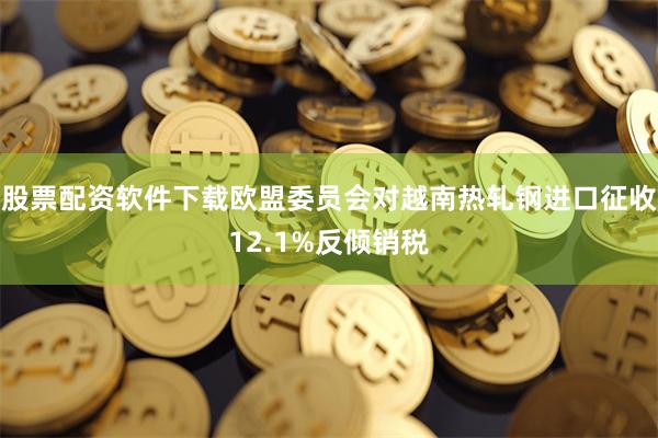 股票配资软件下载欧盟委员会对越南热轧钢进口征收12.1%反倾销税