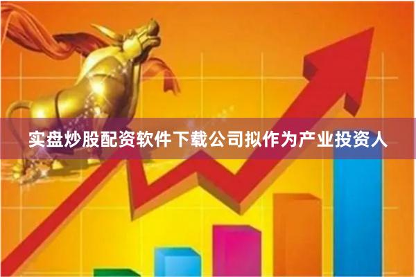 实盘炒股配资软件下载公司拟作为产业投资人
