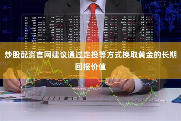 炒股配资官网建议通过定投等方式换取黄金的长期回报价值
