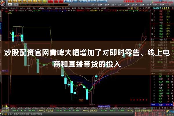 炒股配资官网青啤大幅增加了对即时零售、线上电商和直播带货的投入
