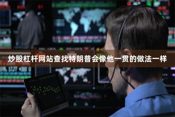 炒股杠杆网站查找特朗普会像他一贯的做法一样