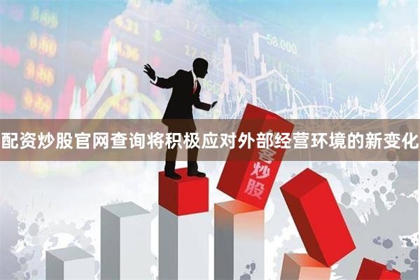 配资炒股官网查询将积极应对外部经营环境的新变化